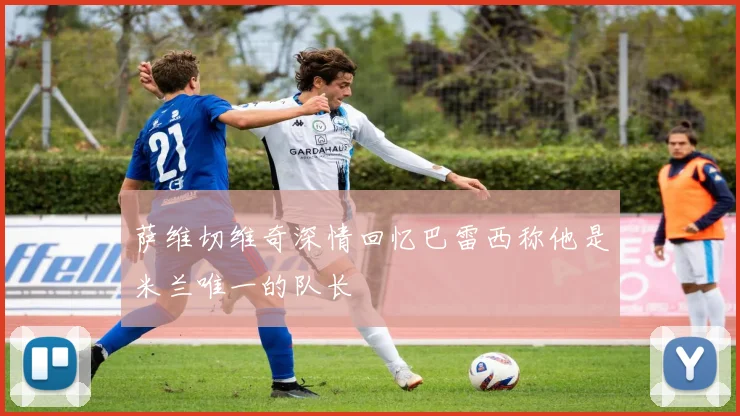 萨维切维奇深情回忆巴雷西称他是米兰唯一的队长