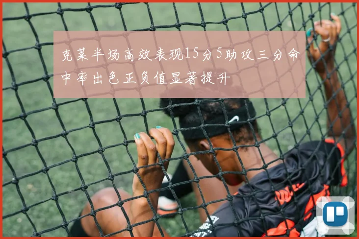 克莱半场高效表现15分5助攻三分命中率出色正负值显著提升