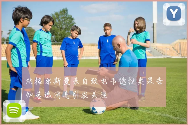 纳格尔斯曼亲自致电韦德拉奥果告知落选消息引发关注