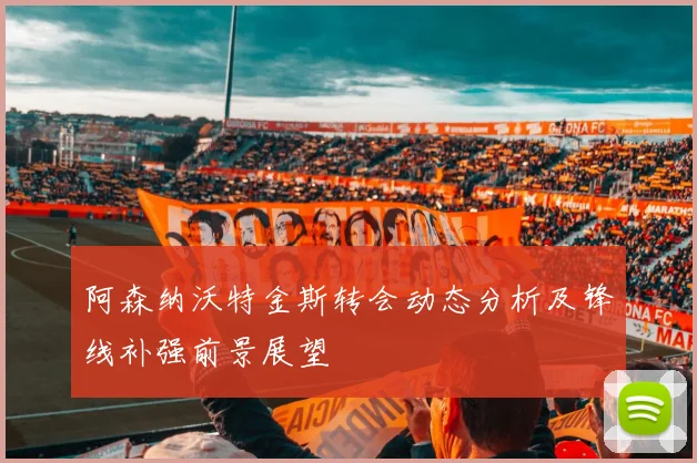 阿森纳沃特金斯转会动态分析及锋线补强前景展望