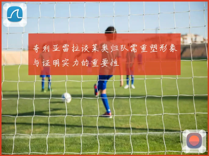 夸利亚雷拉谈莱奥归队需重塑形象与证明实力的重要性