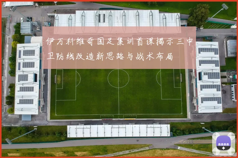 伊万科维奇国足集训首课揭示三中卫防线改造新思路与战术布局